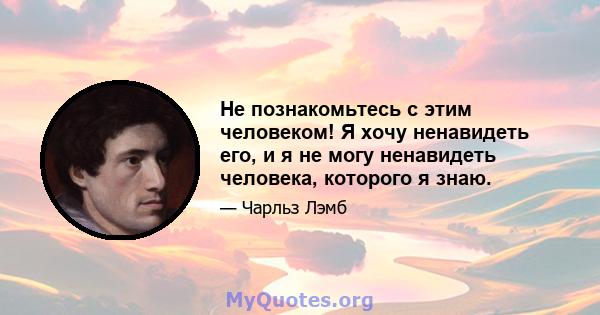 Не познакомьтесь с этим человеком! Я хочу ненавидеть его, и я не могу ненавидеть человека, которого я знаю.