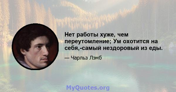 Нет работы хуже, чем переутомление; Ум охотится на себя,-самый нездоровый из еды.