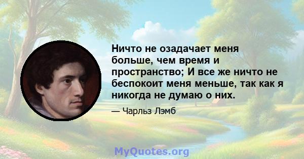 Ничто не озадачает меня больше, чем время и пространство; И все же ничто не беспокоит меня меньше, так как я никогда не думаю о них.