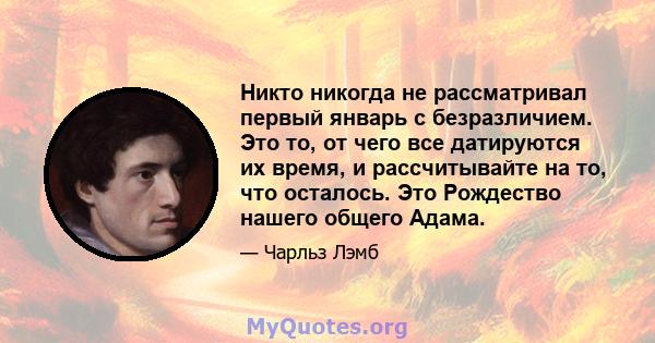 Никто никогда не рассматривал первый январь с безразличием. Это то, от чего все датируются их время, и рассчитывайте на то, что осталось. Это Рождество нашего общего Адама.