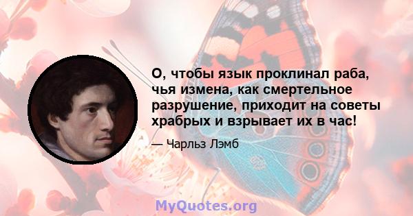 О, чтобы язык проклинал раба, чья измена, как смертельное разрушение, приходит на советы храбрых и взрывает их в час!