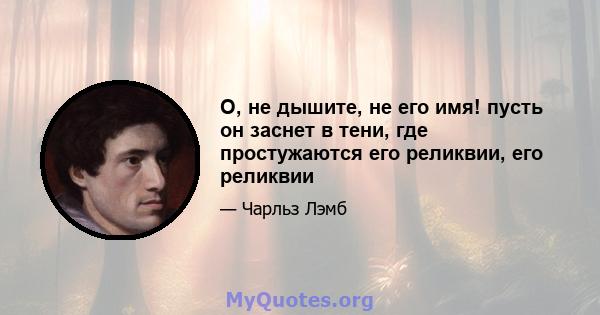 О, не дышите, не его имя! пусть он заснет в тени, где простужаются его реликвии, его реликвии