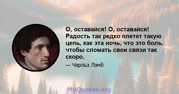 О, оставайся! О, оставайся! Радость так редко плетет такую ​​цепь, как эта ночь, что это боль, чтобы сломать свои связи так скоро.