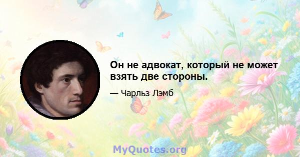 Он не адвокат, который не может взять две стороны.