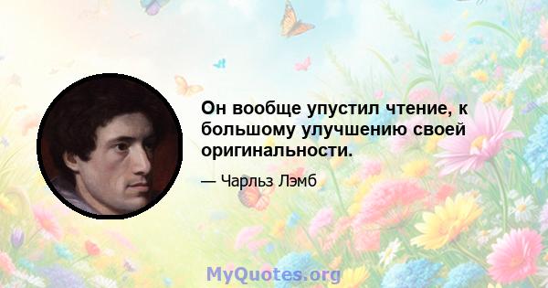 Он вообще упустил чтение, к большому улучшению своей оригинальности.