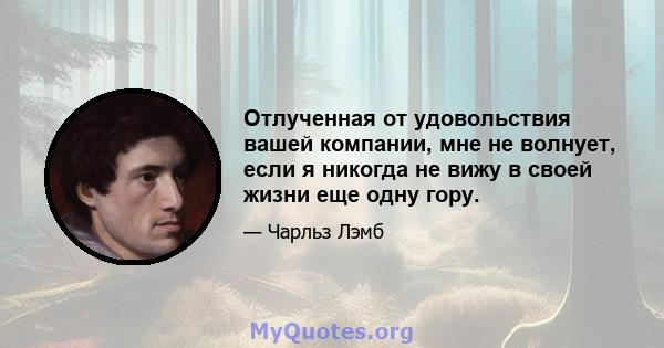 Отлученная от удовольствия вашей компании, мне не волнует, если я никогда не вижу в своей жизни еще одну гору.