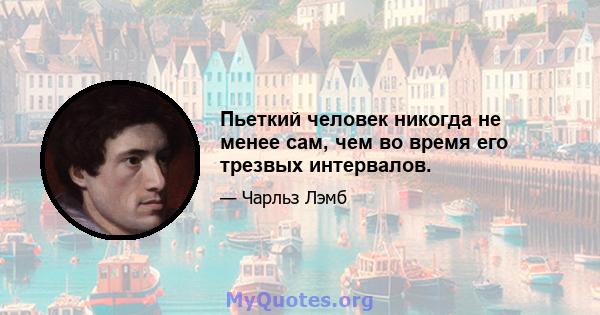 Пьеткий человек никогда не менее сам, чем во время его трезвых интервалов.