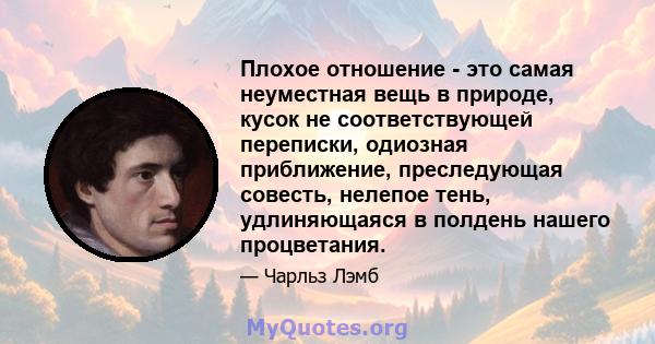 Плохое отношение - это самая неуместная вещь в природе, кусок не соответствующей переписки, одиозная приближение, преследующая совесть, нелепое тень, удлиняющаяся в полдень нашего процветания.