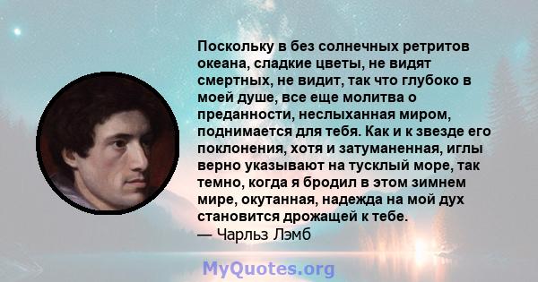 Поскольку в без солнечных ретритов океана, сладкие цветы, не видят смертных, не видит, так что глубоко в моей душе, все еще молитва о преданности, неслыханная миром, поднимается для тебя. Как и к звезде его поклонения,