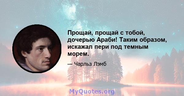 Прощай, прощай с тобой, дочерью Араби! Таким образом, искажал пери под темным морем.