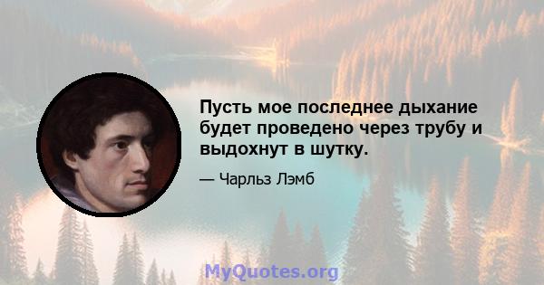 Пусть мое последнее дыхание будет проведено через трубу и выдохнут в шутку.