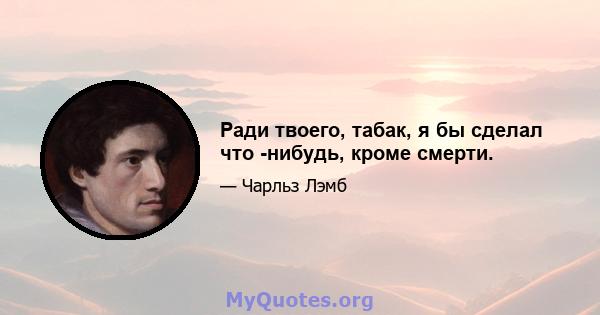 Ради твоего, табак, я бы сделал что -нибудь, кроме смерти.