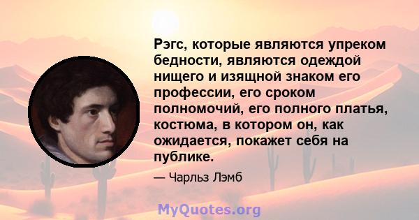 Рэгс, которые являются упреком бедности, являются одеждой нищего и изящной знаком его профессии, его сроком полномочий, его полного платья, костюма, в котором он, как ожидается, покажет себя на публике.