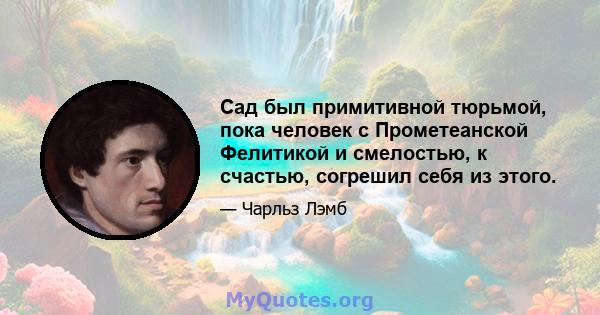 Сад был примитивной тюрьмой, пока человек с Прометеанской Фелитикой и смелостью, к счастью, согрешил себя из этого.