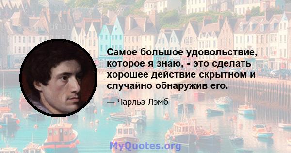 Самое большое удовольствие, которое я знаю, - это сделать хорошее действие скрытном и случайно обнаружив его.