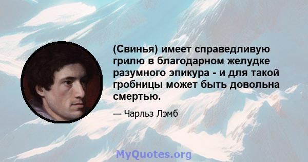 (Свинья) имеет справедливую грилю в благодарном желудке разумного эпикура - и для такой гробницы может быть довольна смертью.