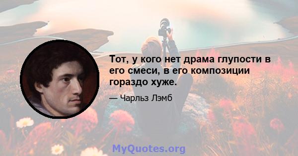 Тот, у кого нет драма глупости в его смеси, в его композиции гораздо хуже.