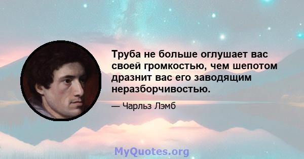 Труба не больше оглушает вас своей громкостью, чем шепотом дразнит вас его заводящим неразборчивостью.