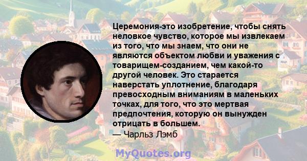 Церемония-это изобретение, чтобы снять неловкое чувство, которое мы извлекаем из того, что мы знаем, что они не являются объектом любви и уважения с товарищем-созданием, чем какой-то другой человек. Это старается