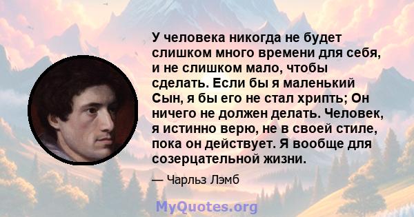 У человека никогда не будет слишком много времени для себя, и не слишком мало, чтобы сделать. Если бы я маленький Сын, я бы его не стал хрипть; Он ничего не должен делать. Человек, я истинно верю, не в своей стиле, пока 