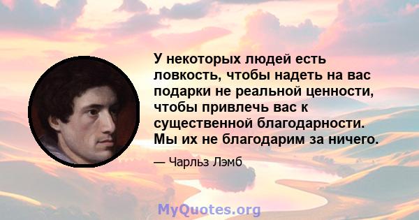 У некоторых людей есть ловкость, чтобы надеть на вас подарки не реальной ценности, чтобы привлечь вас к существенной благодарности. Мы их не благодарим за ничего.