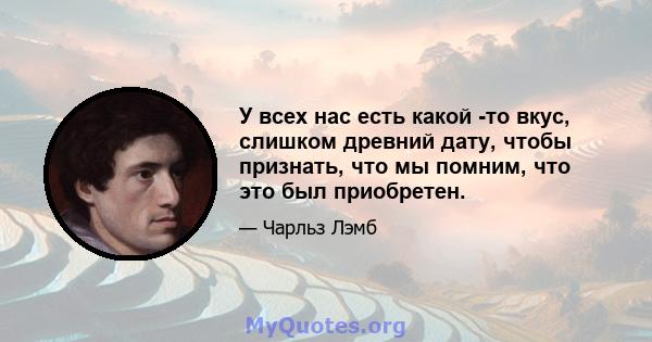 У всех нас есть какой -то вкус, слишком древний дату, чтобы признать, что мы помним, что это был приобретен.