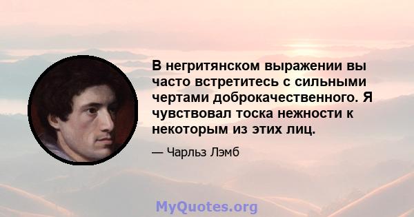 В негритянском выражении вы часто встретитесь с сильными чертами доброкачественного. Я чувствовал тоска нежности к некоторым из этих лиц.