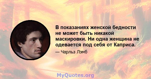 В показаниях женской бедности не может быть никакой маскировки. Ни одна женщина не одевается под себя от Каприса.