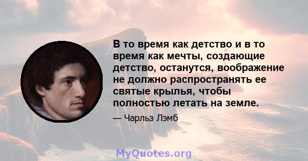 В то время как детство и в то время как мечты, создающие детство, останутся, воображение не должно распространять ее святые крылья, чтобы полностью летать на земле.