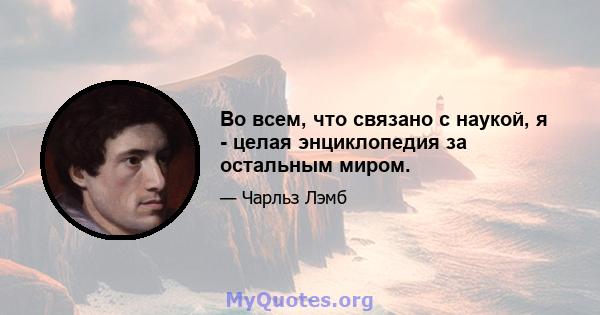 Во всем, что связано с наукой, я - целая энциклопедия за остальным миром.