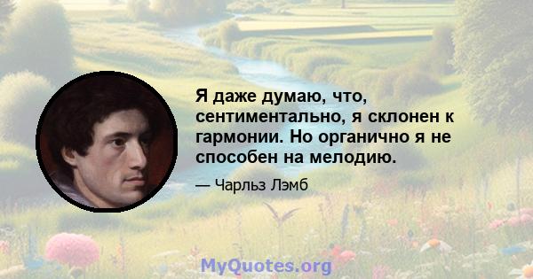 Я даже думаю, что, сентиментально, я склонен к гармонии. Но органично я не способен на мелодию.