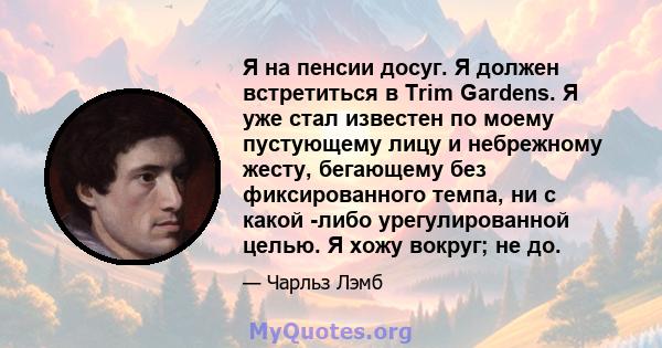 Я на пенсии досуг. Я должен встретиться в Trim Gardens. Я уже стал известен по моему пустующему лицу и небрежному жесту, бегающему без фиксированного темпа, ни с какой -либо урегулированной целью. Я хожу вокруг; не до.