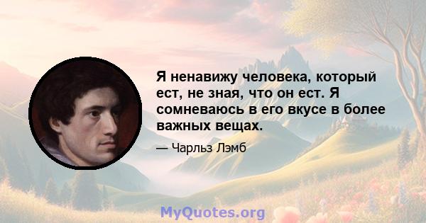 Я ненавижу человека, который ест, не зная, что он ест. Я сомневаюсь в его вкусе в более важных вещах.