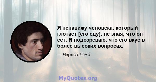 Я ненавижу человека, который глотает [его еду], не зная, что он ест. Я подозреваю, что его вкус в более высоких вопросах.