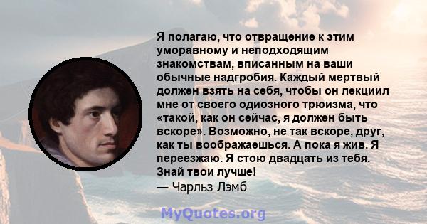 Я полагаю, что отвращение к этим уморавному и неподходящим знакомствам, вписанным на ваши обычные надгробия. Каждый мертвый должен взять на себя, чтобы он лекциил мне от своего одиозного трюизма, что «такой, как он