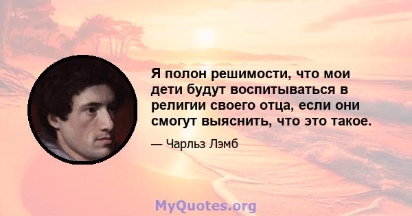 Я полон решимости, что мои дети будут воспитываться в религии своего отца, если они смогут выяснить, что это такое.