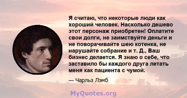 Я считаю, что некоторые люди как хороший человек. Насколько дешево этот персонаж приобретен! Оплатите свои долги, не заимствуйте деньги и не поворачивайте шею котенка, не нарушайте собрание и т. Д., Ваш бизнес делается. 