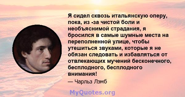 Я сидел сквозь итальянскую оперу, пока, из -за чистой боли и необъяснимой страдания, я бросился в самые шумные места на переполненной улице, чтобы утешиться звуками, которые я не обязан следовать и избавляться от