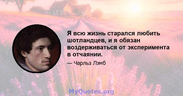 Я всю жизнь старался любить шотландцев, и я обязан воздерживаться от эксперимента в отчаянии.