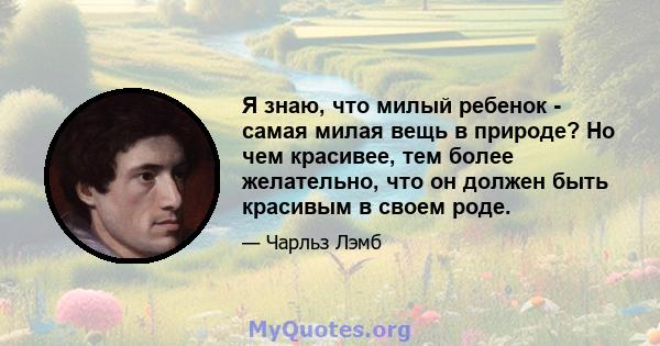 Я знаю, что милый ребенок - самая милая вещь в природе? Но чем красивее, тем более желательно, что он должен быть красивым в своем роде.