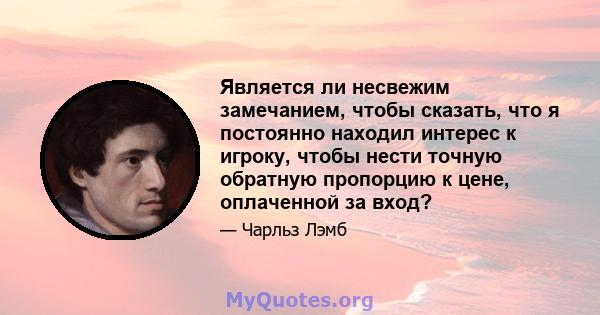 Является ли несвежим замечанием, чтобы сказать, что я постоянно находил интерес к игроку, чтобы нести точную обратную пропорцию к цене, оплаченной за вход?