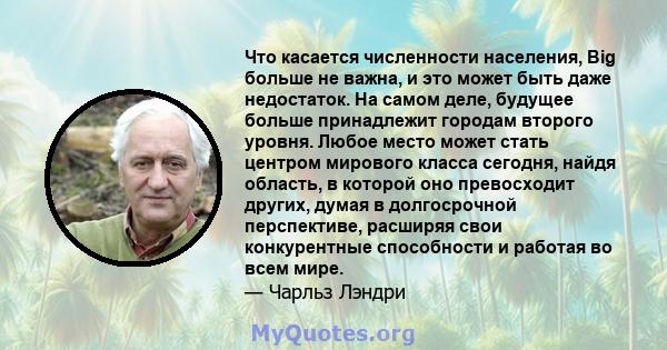 Что касается численности населения, Big больше не важна, и это может быть даже недостаток. На самом деле, будущее больше принадлежит городам второго уровня. Любое место может стать центром мирового класса сегодня, найдя 