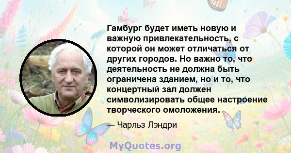 Гамбург будет иметь новую и важную привлекательность, с которой он может отличаться от других городов. Но важно то, что деятельность не должна быть ограничена зданием, но и то, что концертный зал должен символизировать