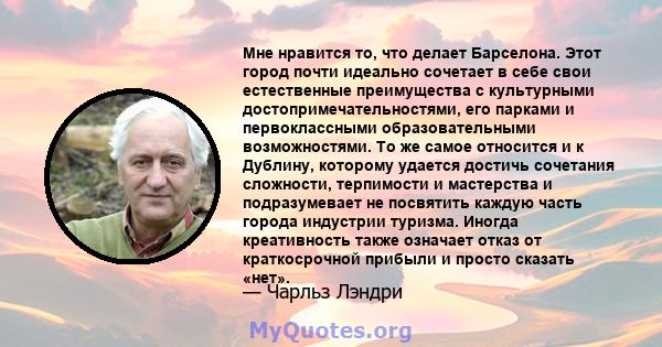 Мне нравится то, что делает Барселона. Этот город почти идеально сочетает в себе свои естественные преимущества с культурными достопримечательностями, его парками и первоклассными образовательными возможностями. То же