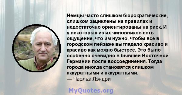 Немцы часто слишком бюрократические, слишком зациклены на правилах и недостаточно ориентированы на риск. И у некоторых из их чиновников есть ощущение, что им нужно, чтобы все в городском пейзаже выглядело красиво и