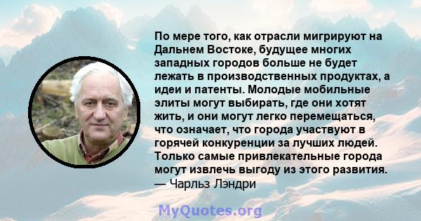 По мере того, как отрасли мигрируют на Дальнем Востоке, будущее многих западных городов больше не будет лежать в производственных продуктах, а идеи и патенты. Молодые мобильные элиты могут выбирать, где они хотят жить,