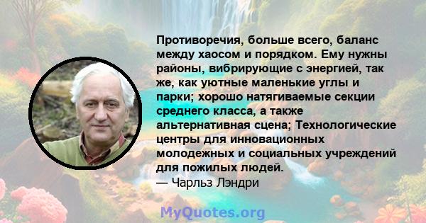 Противоречия, больше всего, баланс между хаосом и порядком. Ему нужны районы, вибрирующие с энергией, так же, как уютные маленькие углы и парки; хорошо натягиваемые секции среднего класса, а также альтернативная сцена;