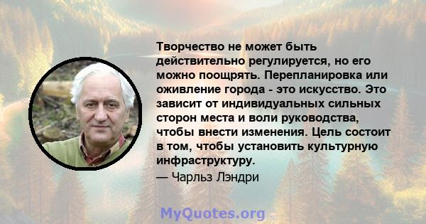 Творчество не может быть действительно регулируется, но его можно поощрять. Перепланировка или оживление города - это искусство. Это зависит от индивидуальных сильных сторон места и воли руководства, чтобы внести