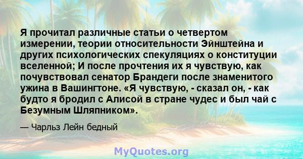 Я прочитал различные статьи о четвертом измерении, теории относительности Эйнштейна и других психологических спекуляциях о конституции вселенной; И после прочтения их я чувствую, как почувствовал сенатор Брандеги после