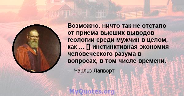 Возможно, ничто так не отстало от приема высших выводов геологии среди мужчин в целом, как ... [] инстинктивная экономия человеческого разума в вопросах, в том числе времени.